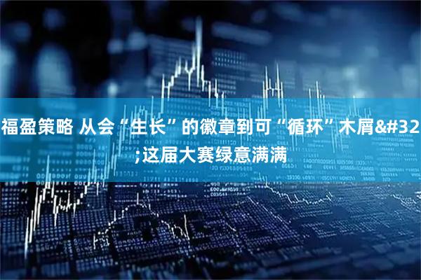 福盈策略 从会“生长”的徽章到可“循环”木屑&#32;这届大赛绿意满满