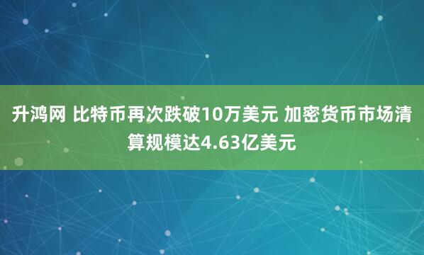 升鸿网 比特币再次跌破10万美元 加密货币市场清算规模达4.63亿美元