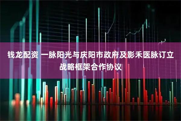 钱龙配资 一脉阳光与庆阳市政府及影禾医脉订立战略框架合作协议