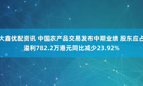 大鑫优配资讯 中国农产品交易发布中期业绩 股东应占溢利782.2万港元同比减少23.92%