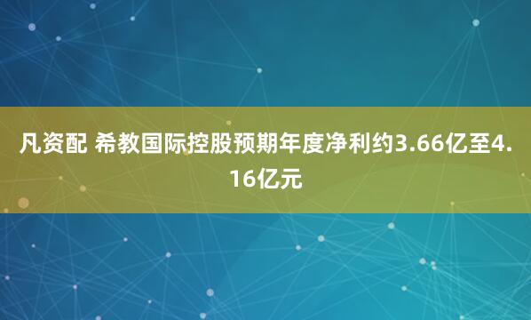 凡资配 希教国际控股预期年度净利约3.66亿至4.16亿元