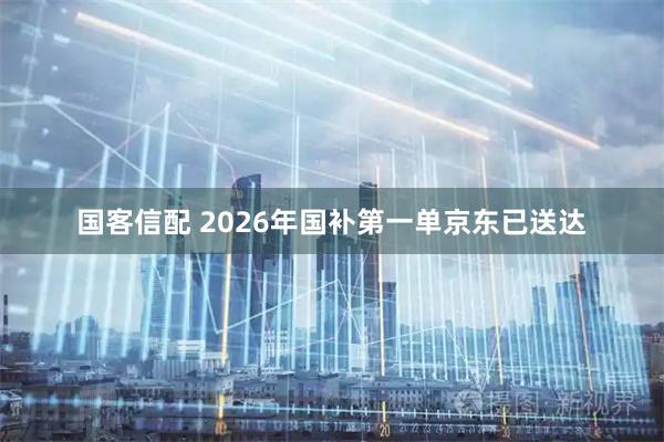 国客信配 2026年国补第一单京东已送达