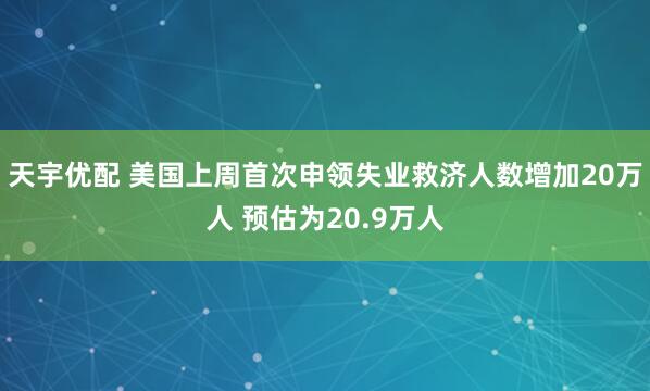 天宇优配 美国上周首次申领失业救济人数增加20万人 预估为20.9万人
