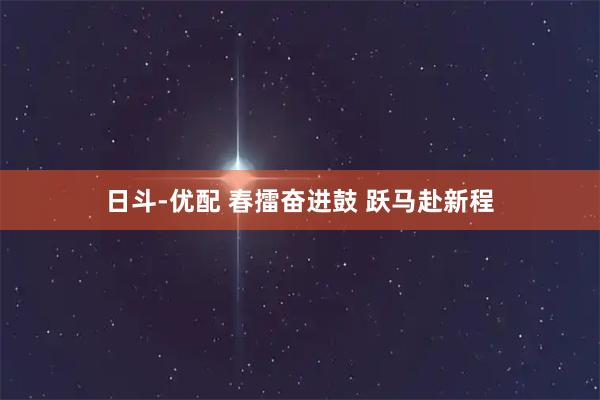 日斗-优配 春擂奋进鼓 跃马赴新程