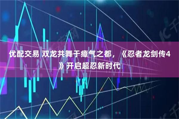 优配交易 双龙共舞于瘴气之都，《忍者龙剑传4》开启超忍新时代