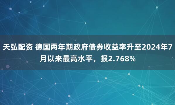 天弘配资 德国两年期政府债券收益率升至2024年7月以来最高水平，报2.768%