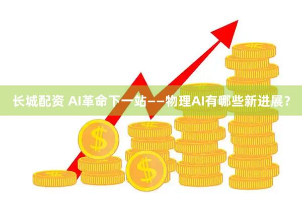 长城配资 AI革命下一站——物理AI有哪些新进展？
