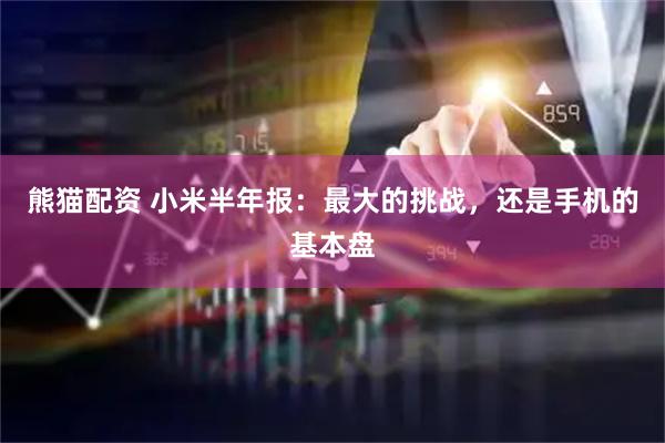 熊猫配资 小米半年报：最大的挑战，还是手机的基本盘