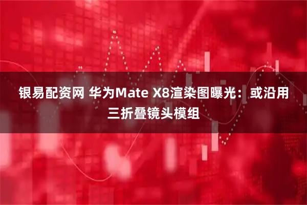 银易配资网 华为Mate X8渲染图曝光：或沿用三折叠镜头模组