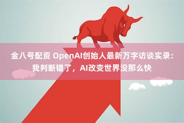 金八号配资 OpenAI创始人最新万字访谈实录：我判断错了，AI改变世界没那么快