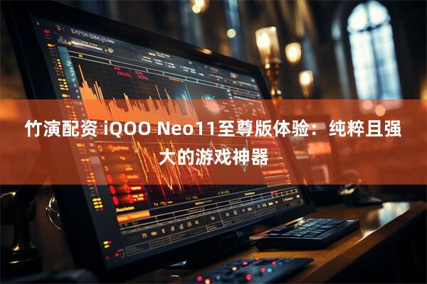 竹演配资 iQOO Neo11至尊版体验:纯粹且强大的游戏神器