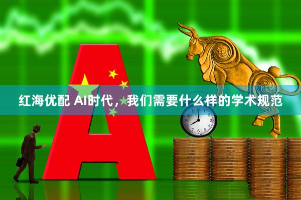 红海优配 AI时代，我们需要什么样的学术规范